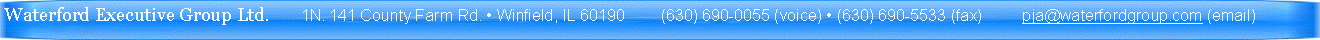 Text Box: Waterford Executive Group Ltd.       1N. 141 County Farm Rd.  Winfield, IL 60190        (630) 690-0055 (voice)  (630) 690-5533 (fax)         pja@waterfordgroup.com (email) 