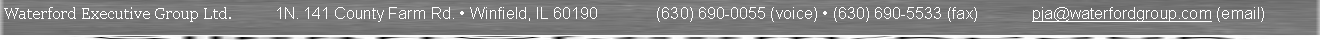 Text Box: Waterford Executive Group Ltd.           1N. 141 County Farm Rd.  Winfield, IL 60190             (630) 690-0055 (voice)  (630) 690-5533 (fax)            pja@waterfordgroup.com (email) 